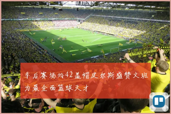 季后赛场均42盖帽皮尔斯盛赞文班为最全面篮球天才