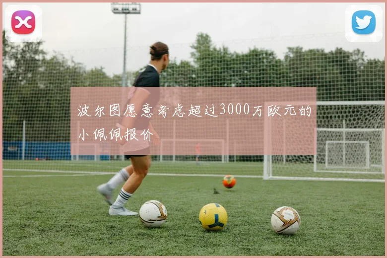 波尔图愿意考虑超过3000万欧元的小佩佩报价