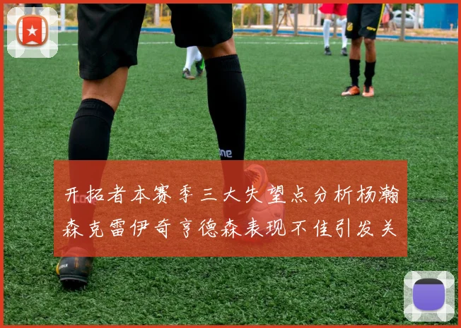开拓者本赛季三大失望点分析杨瀚森克雷伊奇亨德森表现不佳引发关注