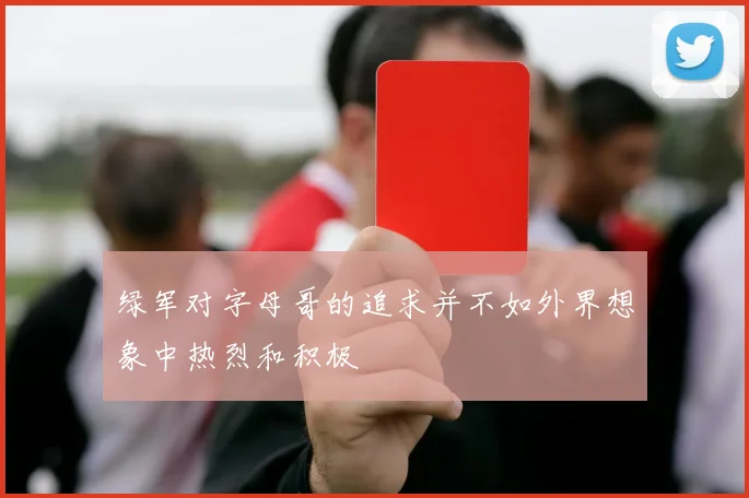 绿军对字母哥的追求并不如外界想象中热烈和积极
