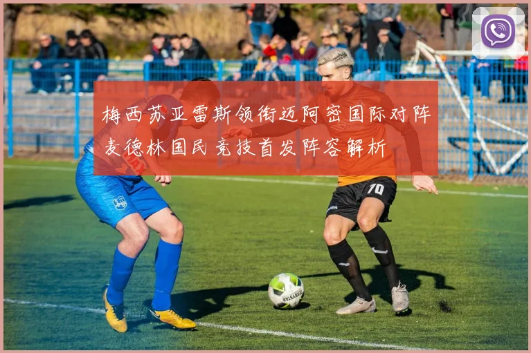 梅西苏亚雷斯领衔迈阿密国际对阵麦德林国民竞技首发阵容解析