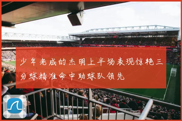 少年老成的杰明上半场表现惊艳三分球精准命中助球队领先