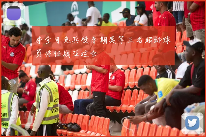 夺金可免兵役李期奕等三名超龄球员将征战亚运会