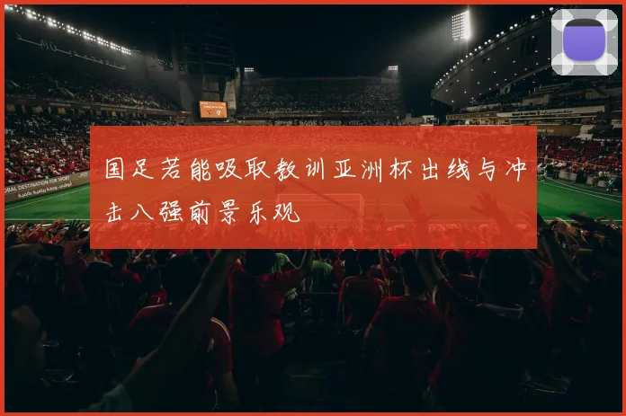 国足若能吸取教训亚洲杯出线与冲击八强前景乐观