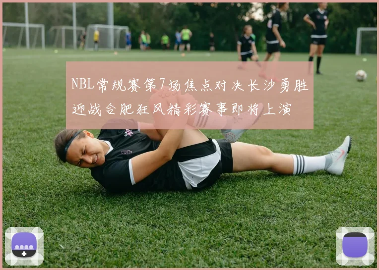 NBL常规赛第7场焦点对决长沙勇胜迎战合肥狂风精彩赛事即将上演