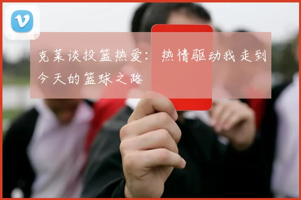 克莱谈投篮热爱：热情驱动我走到今天的篮球之路