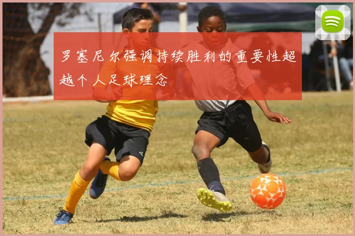 罗塞尼尔强调持续胜利的重要性超越个人足球理念