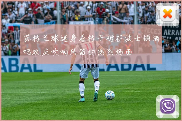 苏格兰球迷身着格子裙在波士顿酒吧欢庆吹响风笛的热烈场面