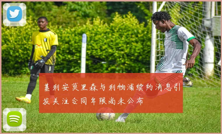 基利安莫里森与利物浦续约消息引发关注合同年限尚未公布
