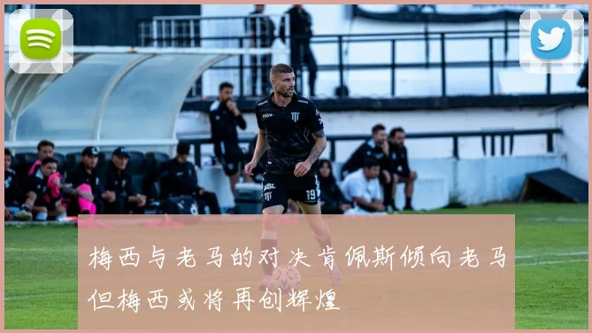 梅西与老马的对决肯佩斯倾向老马但梅西或将再创辉煌