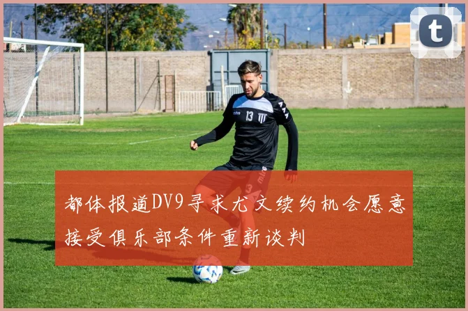 都体报道DV9寻求尤文续约机会愿意接受俱乐部条件重新谈判