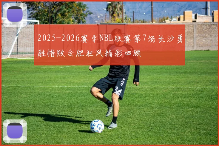 2025-2026赛季NBL联赛第7场长沙勇胜惜败合肥狂风精彩回顾