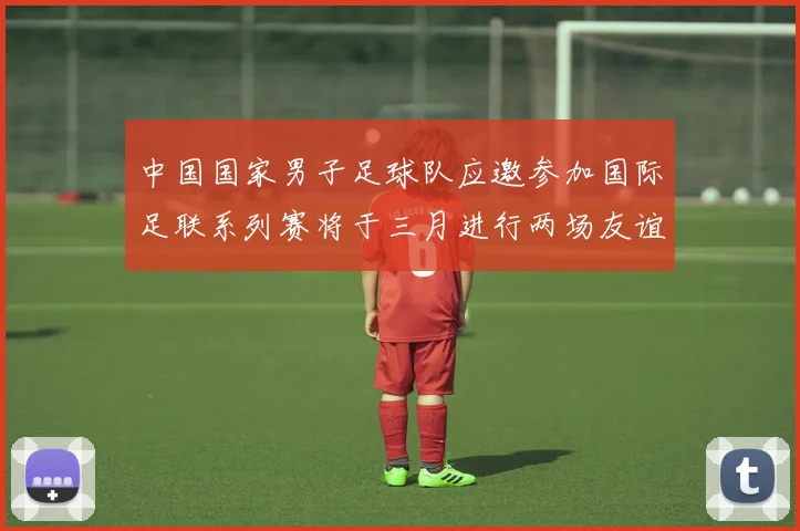 中国国家男子足球队应邀参加国际足联系列赛将于三月进行两场友谊赛