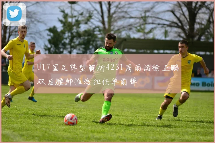 U17国足阵型解析4231周雨诺徐正鹏双后腰帅惟浩担任单前锋