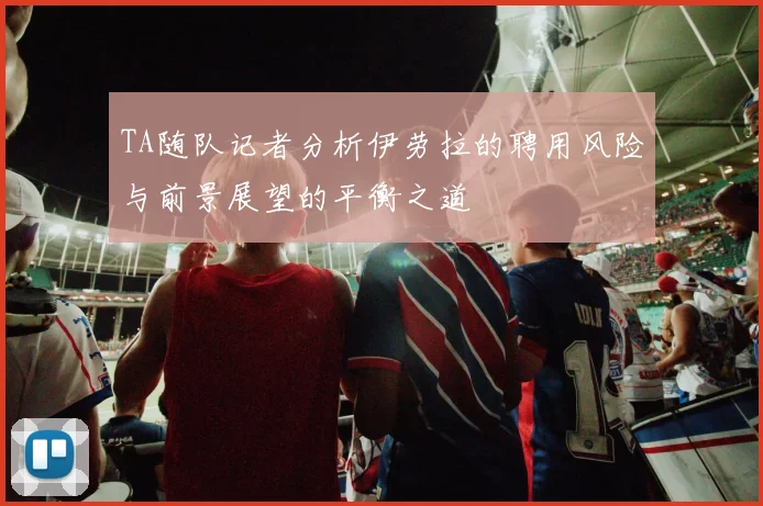 TA随队记者分析伊劳拉的聘用风险与前景展望的平衡之道