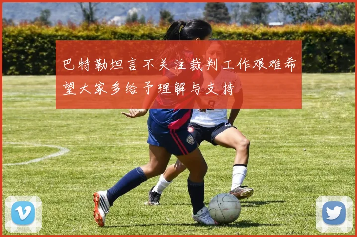 巴特勒坦言不关注裁判工作艰难希望大家多给予理解与支持