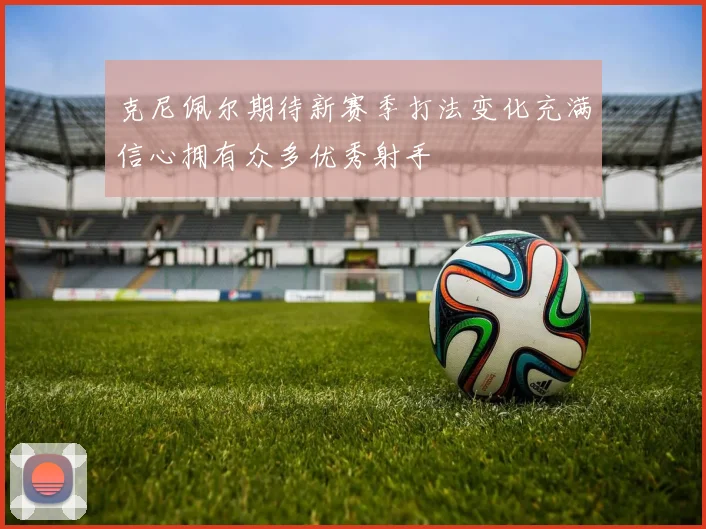 克尼佩尔期待新赛季打法变化充满信心拥有众多优秀射手