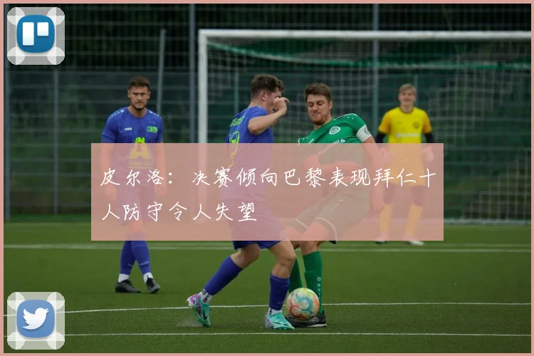 皮尔洛：决赛倾向巴黎表现拜仁十人防守令人失望