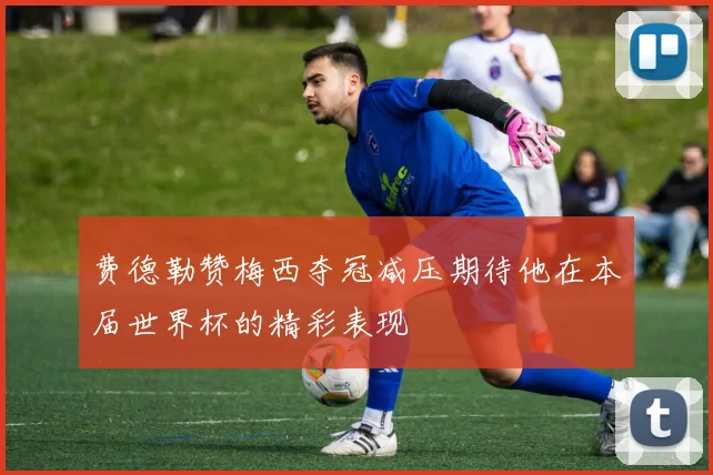 费德勒赞梅西夺冠减压期待他在本届世界杯的精彩表现