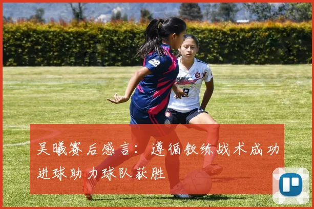吴曦赛后感言：遵循教练战术成功进球助力球队获胜