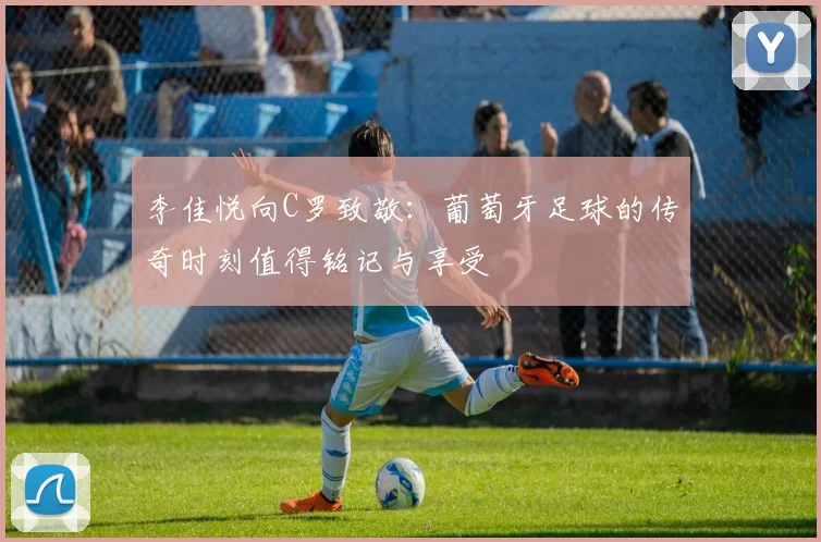 李佳悦向C罗致敬：葡萄牙足球的传奇时刻值得铭记与享受