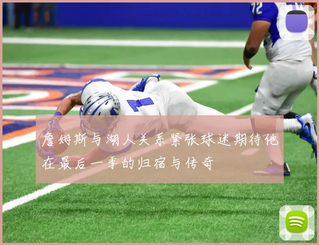 詹姆斯与湖人关系紧张球迷期待他在最后一季的归宿与传奇