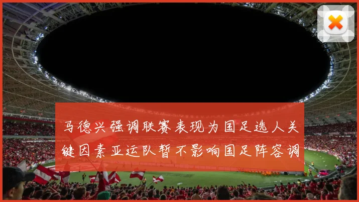 马德兴强调联赛表现为国足选人关键因素亚运队暂不影响国足阵容调整
