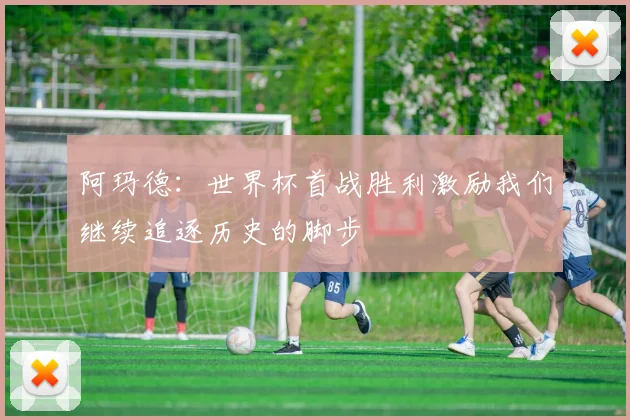 阿玛德：世界杯首战胜利激励我们继续追逐历史的脚步