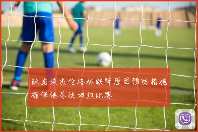 狄龙谈杰伦格林缺阵原因预防措施确保他尽快回归比赛