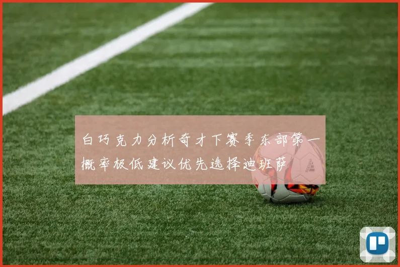 白巧克力分析奇才下赛季东部第一概率极低建议优先选择迪班萨