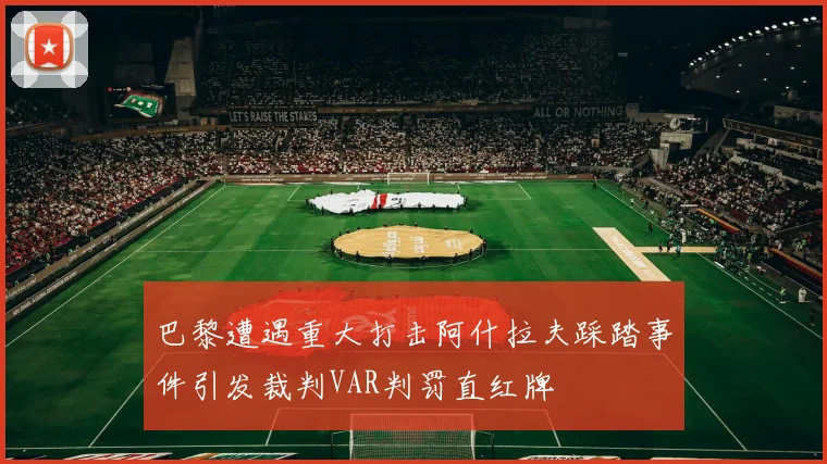 巴黎遭遇重大打击阿什拉夫踩踏事件引发裁判VAR判罚直红牌